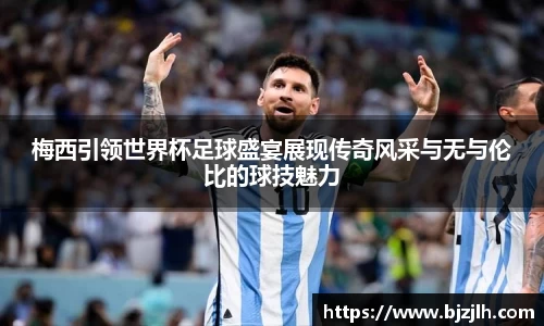 梅西引领世界杯足球盛宴展现传奇风采与无与伦比的球技魅力