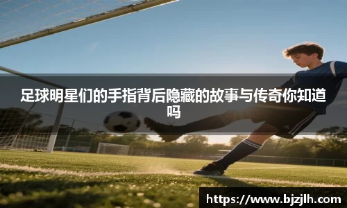 足球明星们的手指背后隐藏的故事与传奇你知道吗